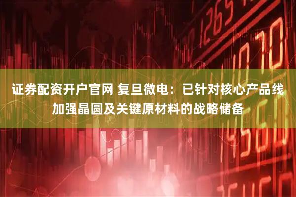 证券配资开户官网 复旦微电：已针对核心产品线加强晶圆及关键原材料的战略储备
