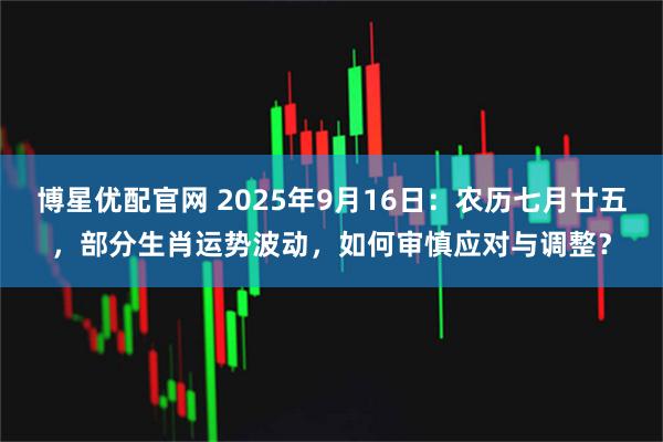博星优配官网 2025年9月16日：农历七月廿五，部分生肖运势波动，如何审慎应对与调整？