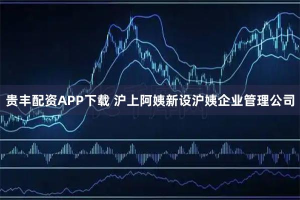 贵丰配资APP下载 沪上阿姨新设沪姨企业管理公司