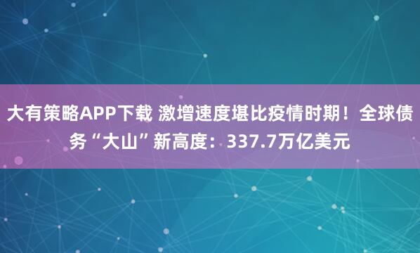 大有策略APP下载 激增速度堪比疫情时期！全球债务“大山”新高度：337.7万亿美元