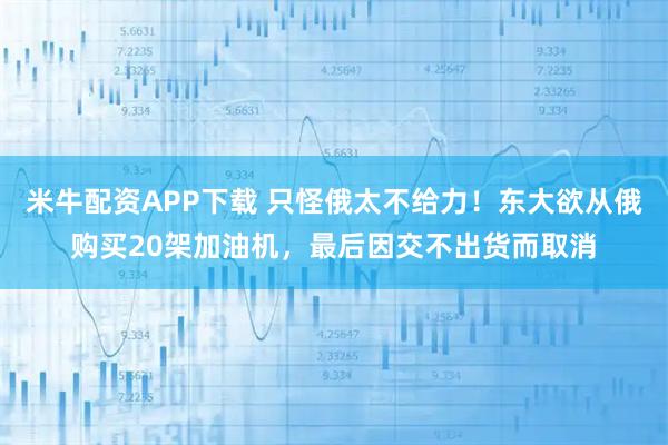 米牛配资APP下载 只怪俄太不给力！东大欲从俄购买20架加油机，最后因交不出货而取消