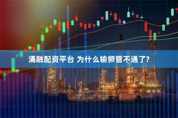 涌融配资平台 为什么输卵管不通了?