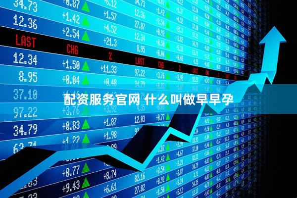 配资服务官网 什么叫做早早孕