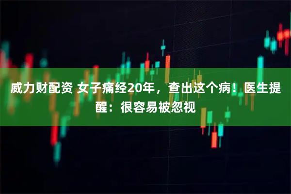 威力财配资 女子痛经20年，查出这个病！医生提醒：很容易被忽视