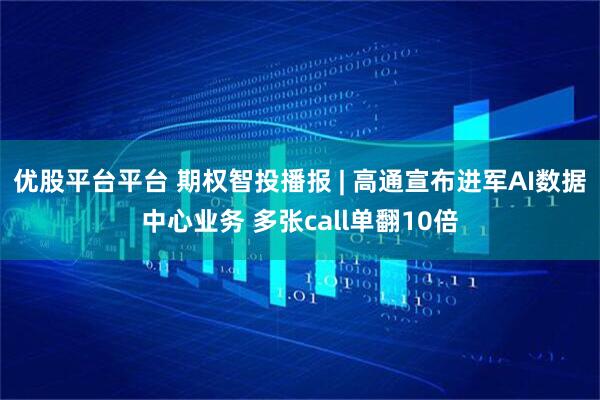 优股平台平台 期权智投播报 | 高通宣布进军AI数据中心业务 多张call单翻10倍