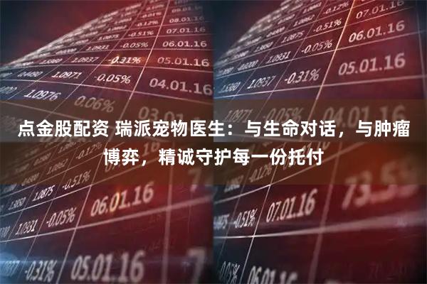点金股配资 瑞派宠物医生：与生命对话，与肿瘤博弈，精诚守护每一份托付