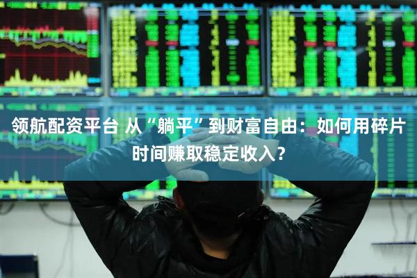 领航配资平台 从“躺平”到财富自由：如何用碎片时间赚取稳定收入？