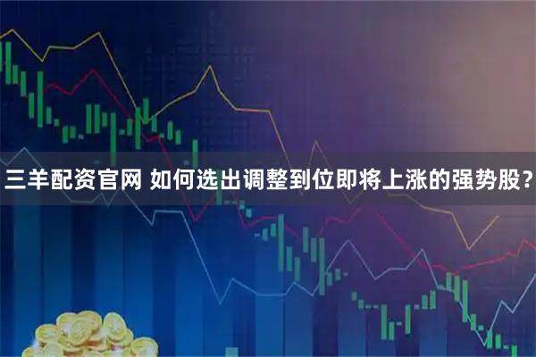 三羊配资官网 如何选出调整到位即将上涨的强势股？