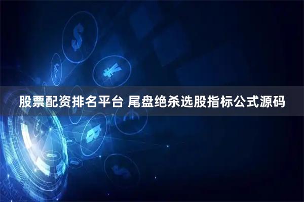 股票配资排名平台 尾盘绝杀选股指标公式源码