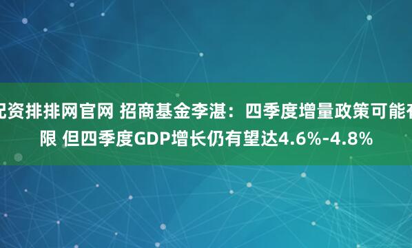 配资排排网官网 招商基金李湛：四季度增量政策可能有限 但四季度GDP增长仍有望达4.6%-4.8%