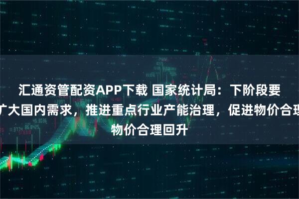 汇通资管配资APP下载 国家统计局：下阶段要继续扩大国内需求，推进重点行业产能治理，促进物价合理回升