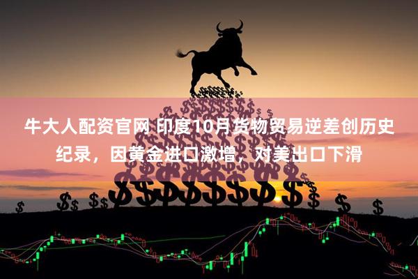 牛大人配资官网 印度10月货物贸易逆差创历史纪录，因黄金进口激增，对美出口下滑