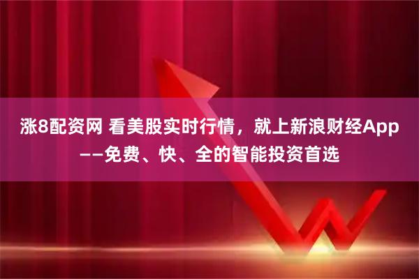 涨8配资网 看美股实时行情，就上新浪财经App——免费、快、全的智能投资首选