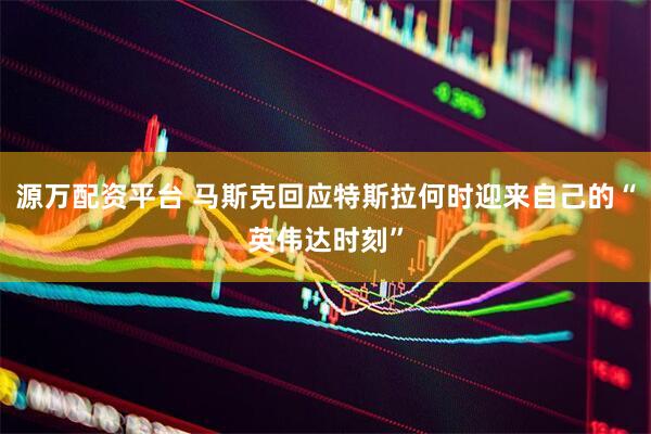源万配资平台 马斯克回应特斯拉何时迎来自己的“英伟达时刻”