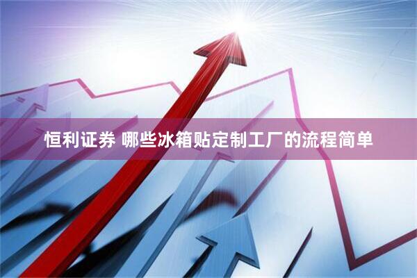 恒利证券 哪些冰箱贴定制工厂的流程简单