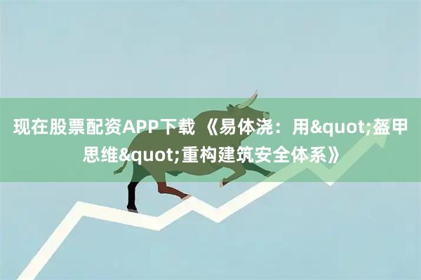 现在股票配资APP下载 《易体浇：用"盔甲思维"重构建筑安全体系》