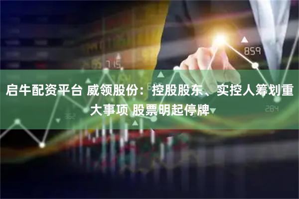 启牛配资平台 威领股份：控股股东、实控人筹划重大事项 股票明起停牌