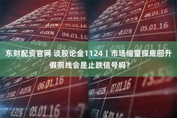东财配资官网 谈股论金1124丨市场缩量探底回升 假阴线会是止跌信号吗？