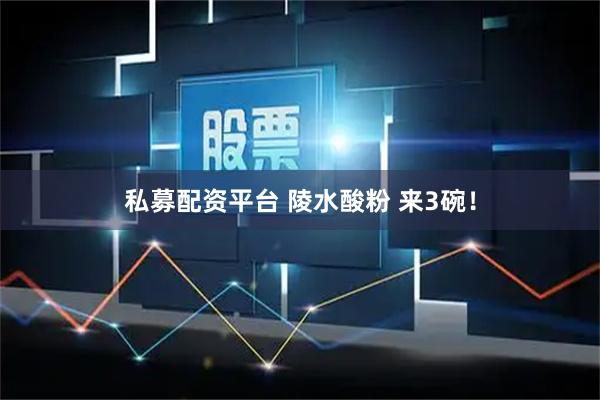 私募配资平台 陵水酸粉 来3碗！