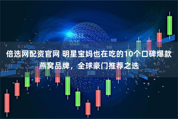 倍选网配资官网 明星宝妈也在吃的10个口碑爆款燕窝品牌，全球豪门推荐之选