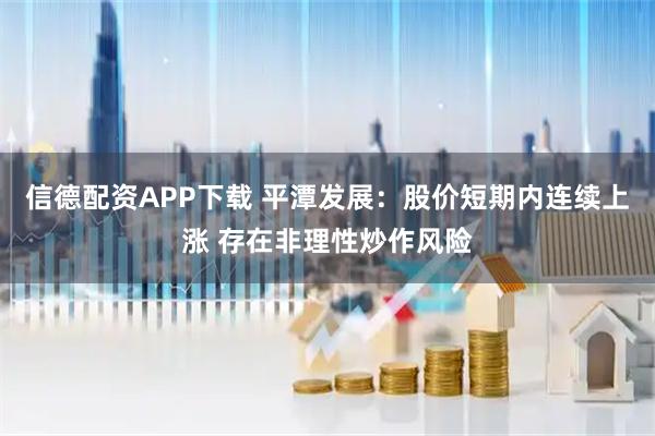 信德配资APP下载 平潭发展：股价短期内连续上涨 存在非理性炒作风险
