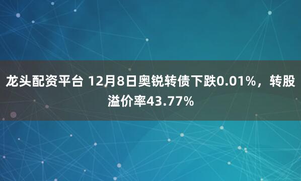 龙头配资平台 12月8日奥锐转债下跌0.01%，转股溢价率43.77%