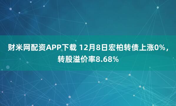财米网配资APP下载 12月8日宏柏转债上涨0%，转股溢价率8.68%