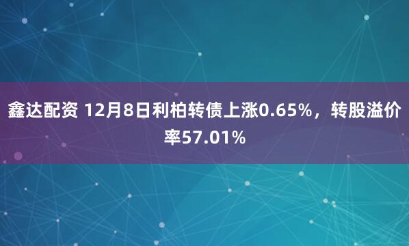 鑫达配资 12月8日利柏转债上涨0.65%，转股溢价率57.01%