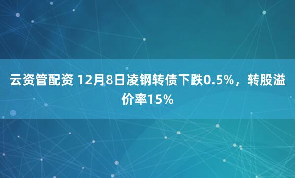 云资管配资 12月8日凌钢转债下跌0.5%，转股溢价率15%