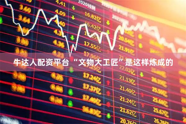 牛达人配资平台 “文物大工匠”是这样炼成的