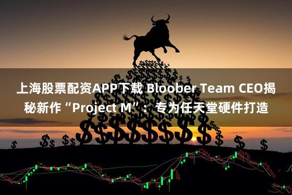 上海股票配资APP下载 Bloober Team CEO揭秘新作“Project M”：专为任天堂硬件打造
