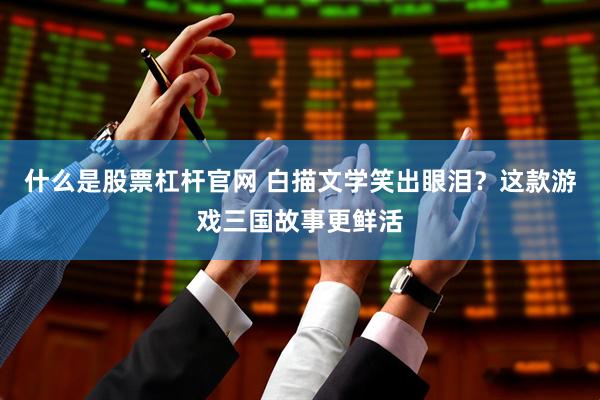 什么是股票杠杆官网 白描文学笑出眼泪？这款游戏三国故事更鲜活