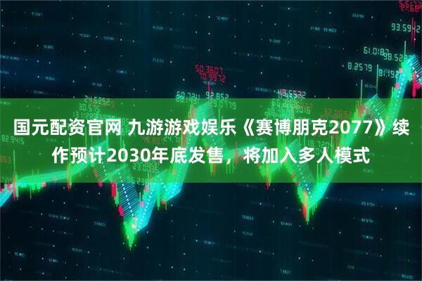 国元配资官网 九游游戏娱乐《赛博朋克2077》续作预计2030年底发售，将加入多人模式