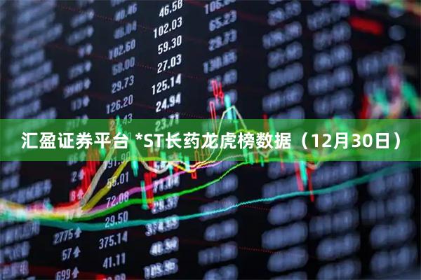 汇盈证券平台 *ST长药龙虎榜数据（12月30日）
