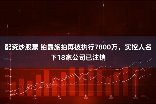 配资炒股票 铂爵旅拍再被执行7800万，实控人名下18家公司已注销