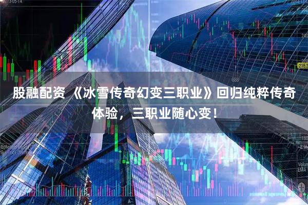 股融配资 《冰雪传奇幻变三职业》回归纯粹传奇体验，三职业随心变！