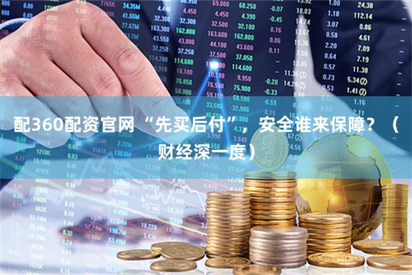 配360配资官网 “先买后付”，安全谁来保障？（财经深一度）
