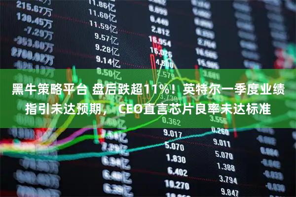 黑牛策略平台 盘后跌超11%！英特尔一季度业绩指引未达预期， CEO直言芯片良率未达标准