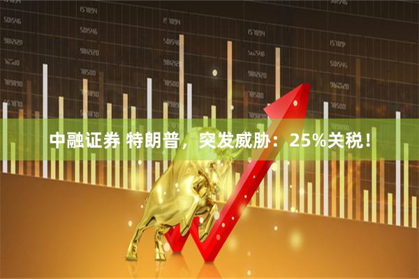 中融证券 特朗普，突发威胁：25%关税！