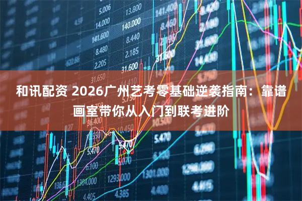 和讯配资 2026广州艺考零基础逆袭指南：靠谱画室带你从入门到联考进阶
