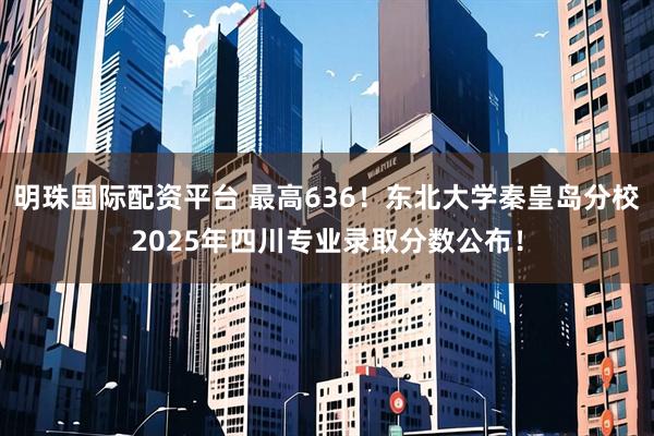 明珠国际配资平台 最高636！东北大学秦皇岛分校2025年四川专业录取分数公布！