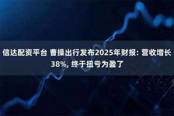 信达配资平台 曹操出行发布2025年财报: 营收增长38%, 终于扭亏为盈了