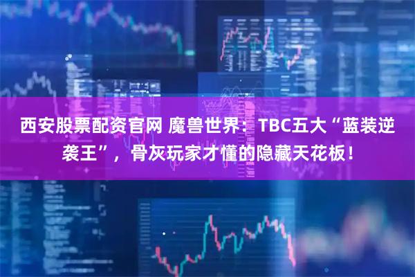西安股票配资官网 魔兽世界：TBC五大“蓝装逆袭王”，骨灰玩家才懂的隐藏天花板！