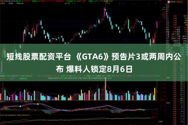 短线股票配资平台 《GTA6》预告片3或两周内公布 爆料人锁定8月6日