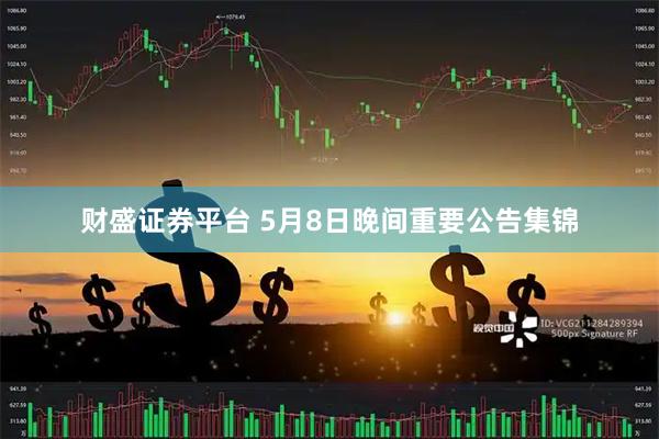 财盛证券平台 5月8日晚间重要公告集锦