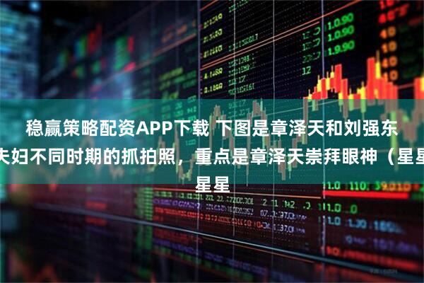 稳赢策略配资APP下载 下图是章泽天和刘强东夫妇不同时期的抓拍照，重点是章泽天崇拜眼神（星星