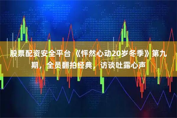 股票配资安全平台 《怦然心动20岁冬季》第九期，全员翻拍经典，访谈吐露心声