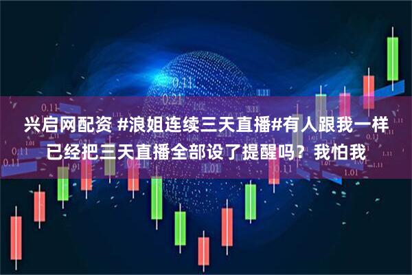 兴启网配资 #浪姐连续三天直播#有人跟我一样已经把三天直播全部设了提醒吗？我怕我