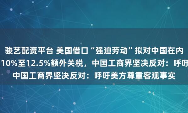 骏艺配资平台 美国借口“强迫劳动”拟对中国在内的60个经济体加征10%至12.5%额外关税，中国工商界坚决反对：呼吁美方尊重客观事实