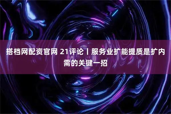 搭档网配资官网 21评论丨服务业扩能提质是扩内需的关键一招